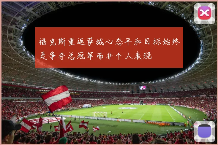 福克斯重返萨城心态平和目标始终是争夺总冠军而非个人表现