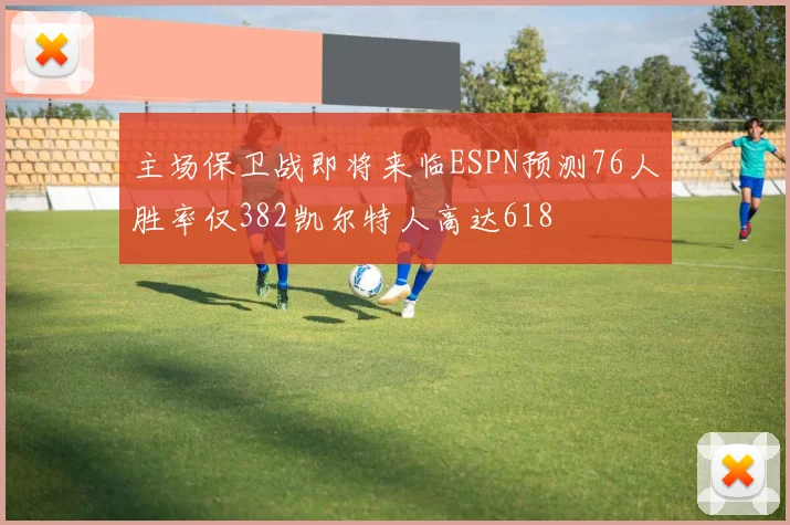主场保卫战即将来临ESPN预测76人胜率仅382凯尔特人高达618