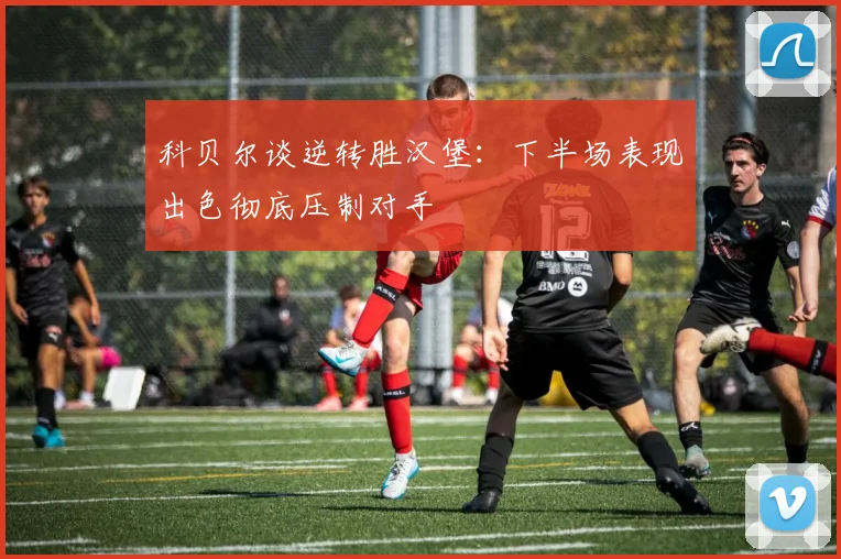 科贝尔谈逆转胜汉堡：下半场表现出色彻底压制对手