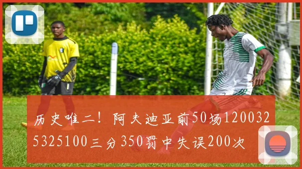 历史唯二！阿夫迪亚前50场1200325325100三分350罚中失误200次