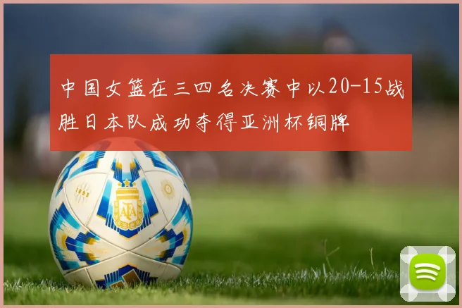 中国女篮在三四名决赛中以20-15战胜日本队成功夺得亚洲杯铜牌