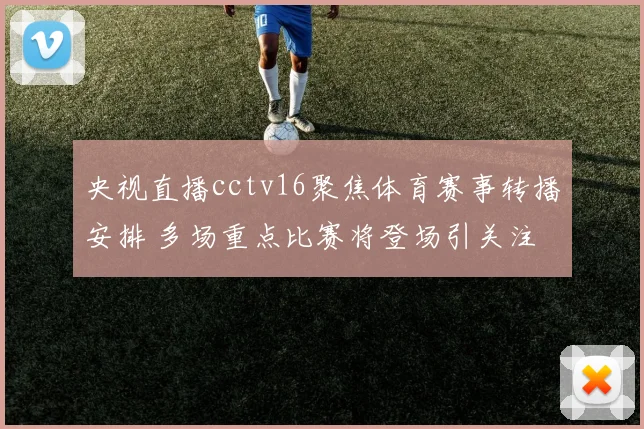央视直播cctv16聚焦体育赛事转播安排 多场重点比赛将登场引关注