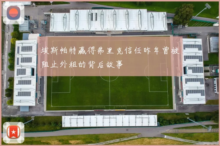 埃斯帕特赢得弗里克信任昨年曾被阻止外租的背后故事