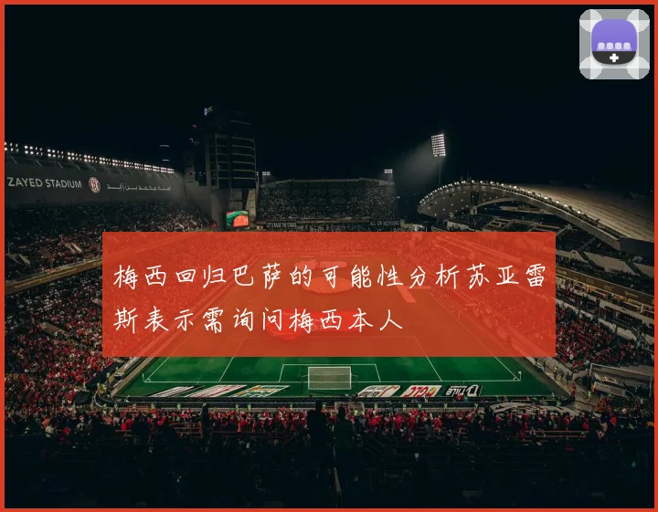 梅西回归巴萨的可能性分析苏亚雷斯表示需询问梅西本人