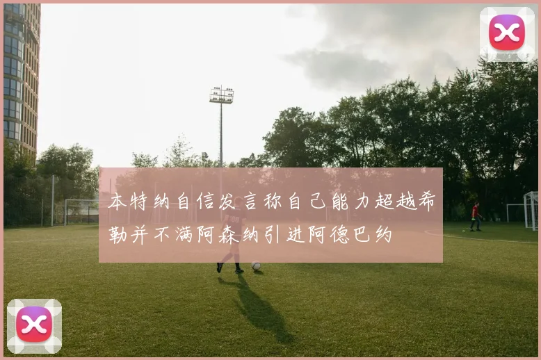 本特纳自信发言称自己能力超越希勒并不满阿森纳引进阿德巴约