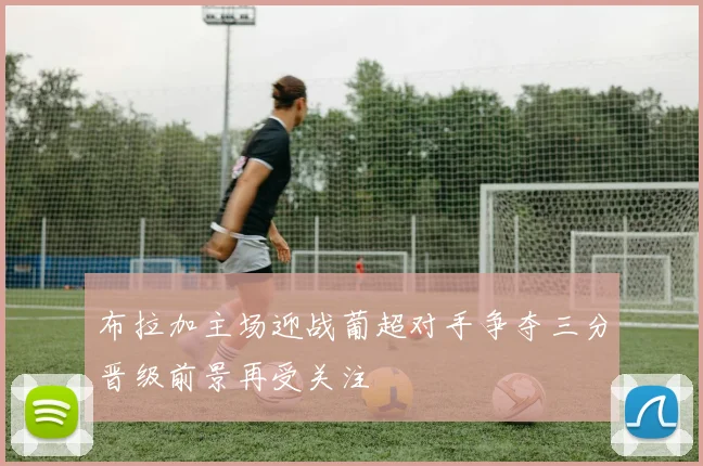 布拉加主场迎战葡超对手争夺三分晋级前景再受关注