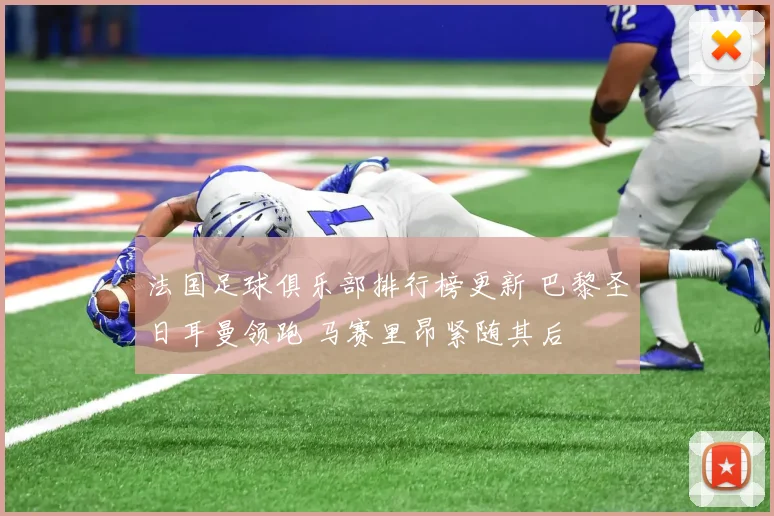 法国足球俱乐部排行榜更新 巴黎圣日耳曼领跑 马赛里昂紧随其后
