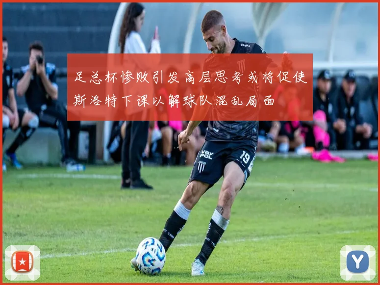 足总杯惨败引发高层思考或将促使斯洛特下课以解球队混乱局面