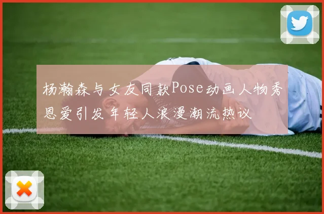 杨瀚森与女友同款Pose动画人物秀恩爱引发年轻人浪漫潮流热议