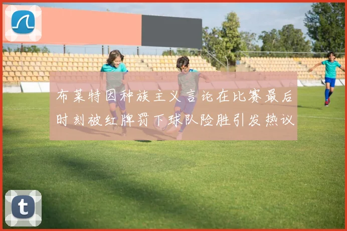 布莱特因种族主义言论在比赛最后时刻被红牌罚下球队险胜引发热议