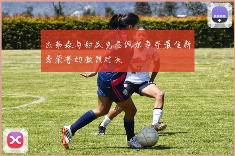杰弗森与甜瓜克尼佩尔争夺最佳新秀荣誉的激烈对决
