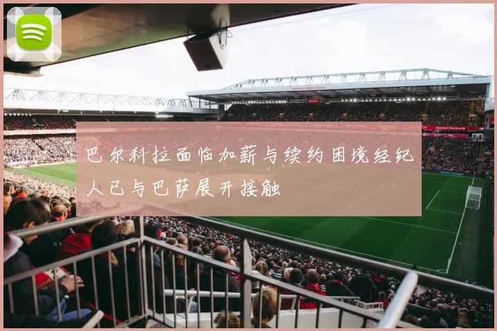 巴尔科拉面临加薪与续约困境经纪人已与巴萨展开接触