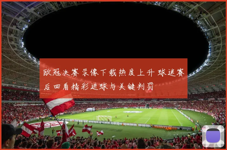 欧冠决赛录像下载热度上升 球迷赛后回看精彩进球与关键判罚