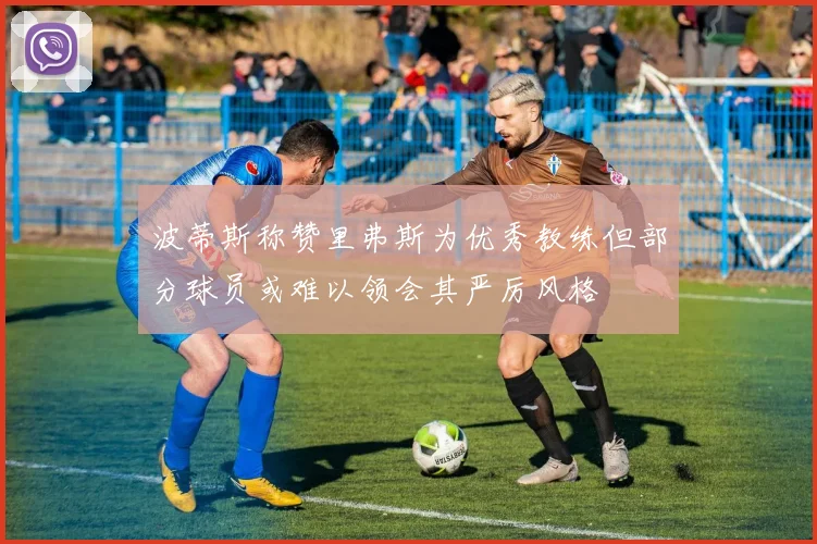 波蒂斯称赞里弗斯为优秀教练但部分球员或难以领会其严厉风格